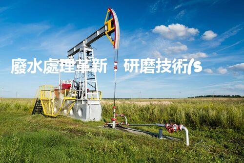 廢水處理革新：研磨技術(shù)助力環(huán)保大計(jì)？
